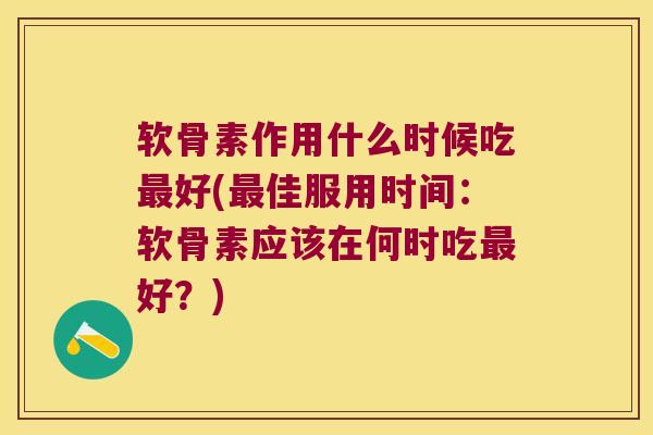 软骨素作用什么时候吃最好(最佳服用时间:软骨素应该在何时吃最好?)