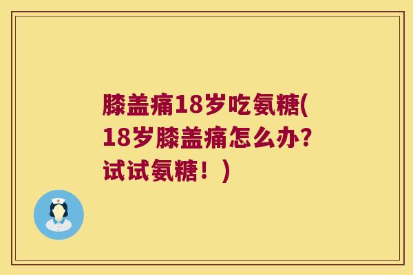 膝盖痛18岁吃氨糖(18岁膝盖痛怎么办?试试氨糖!)
