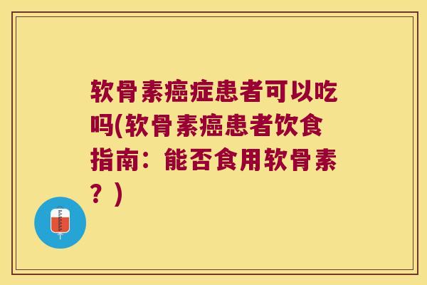 软骨素癌症患者可以吃吗(软骨素癌患者饮食指南:能否食用软骨素?)