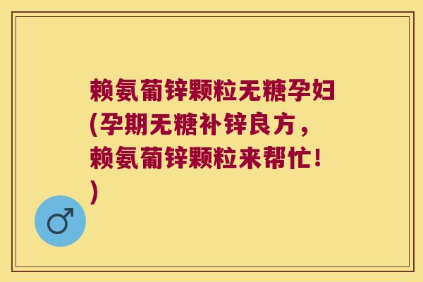 赖氨葡锌颗粒无糖孕妇(孕期无糖补锌良方,赖氨葡锌颗粒来帮忙!)