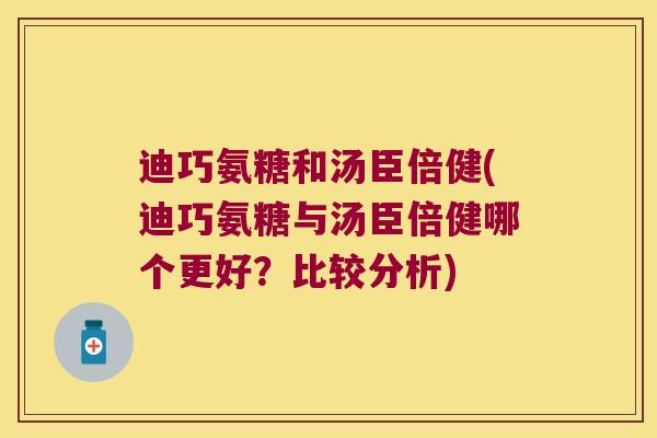 迪巧氨糖和汤臣倍健(迪巧氨糖与汤臣倍健哪个更好?比较分析)