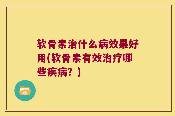 软骨素治什么病效果好用(软骨素有效治疗哪些疾病?)