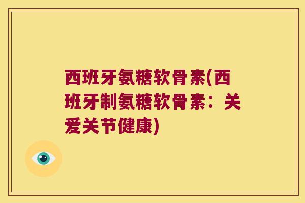 西班牙氨糖软骨素(西班牙制氨糖软骨素:关爱关节健康)
