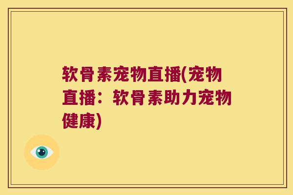 软骨素宠物直播(宠物直播：软骨素助力宠物健康)