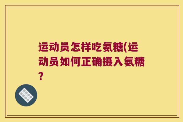 运动员怎样吃氨糖(运动员如何正确摄入氨糖?