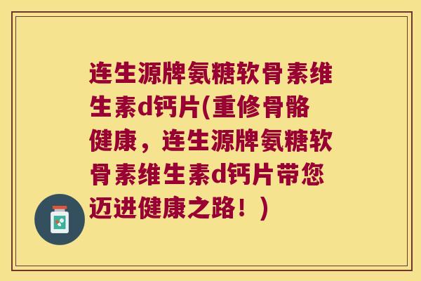 连生源牌氨糖软骨素维生素d钙片(重修骨骼健康,连生源牌氨糖软骨素维生素d钙片带您迈进健康之路!)