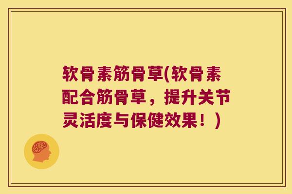 软骨素筋骨草(软骨素配合筋骨草,提升关节灵活度与保健效果!) 软骨素筋骨草(软骨素配合筋骨草,提升关节灵活度与保健效果!)