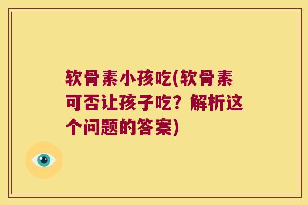 软骨素小孩吃(软骨素可否让孩子吃?解析这个问题的答案)