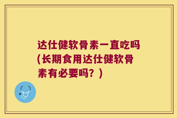 达仕健软骨素一直吃吗(长期食用达仕健软骨素有必要吗?)