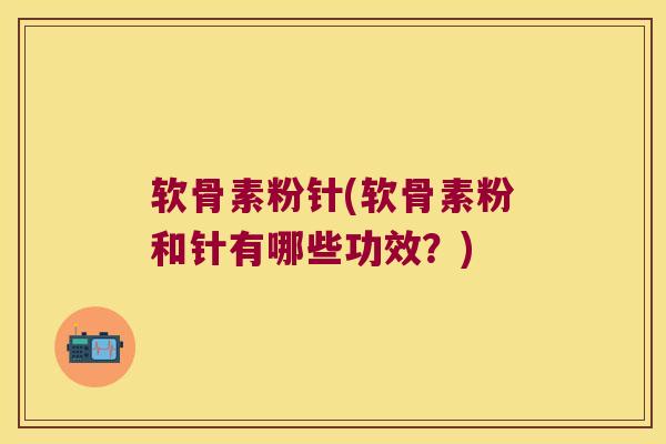 软骨素粉针(软骨素粉和针有哪些功效?)