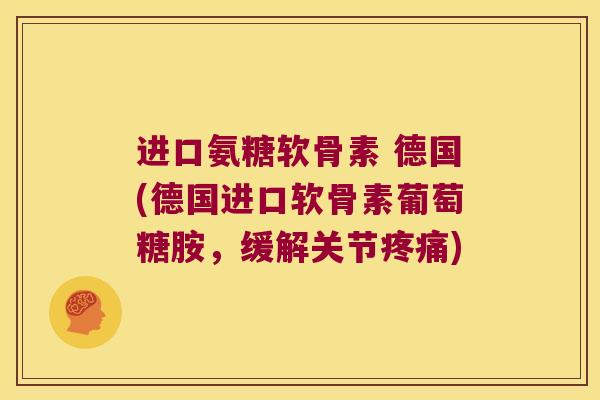 进口氨糖软骨素 德国(德国进口软骨素葡萄糖胺,缓解关节疼痛)