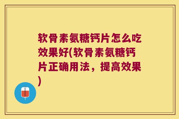 软骨素氨糖钙片怎么吃效果好(软骨素氨糖钙片正确用法,提高效果)