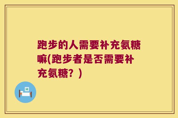 跑步的人需要补充氨糖嘛(跑步者是否需要补充氨糖?)