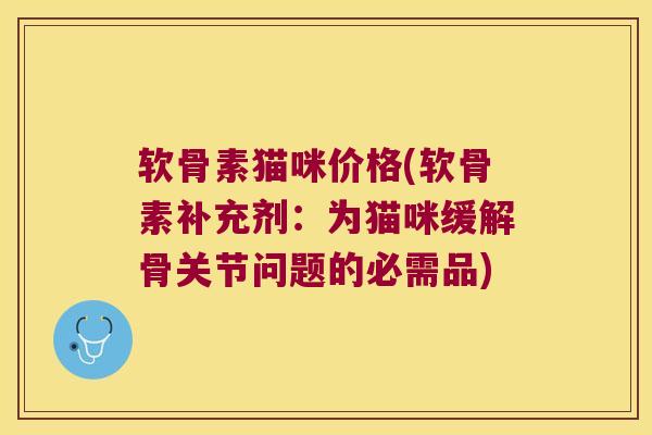 软骨素猫咪价格(软骨素补充剂:为猫咪缓解骨关节问题的必需品)