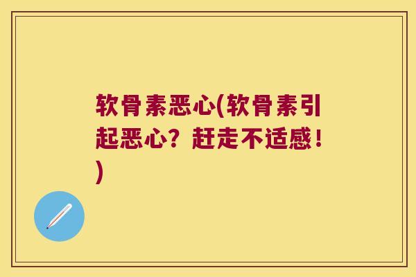 软骨素恶心(软骨素引起恶心?赶走不适感!) 软骨素恶心(软骨素引起恶心?赶走不适感!)