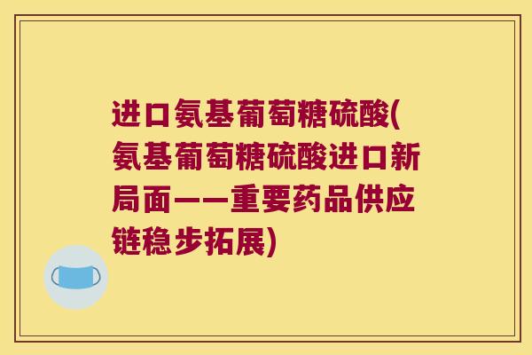 进口氨基葡萄糖硫酸(氨基葡萄糖硫酸进口新局面——重要药品供应链稳步拓展)