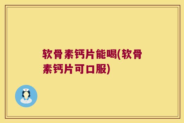 软骨素钙片能喝(软骨素钙片可口服)