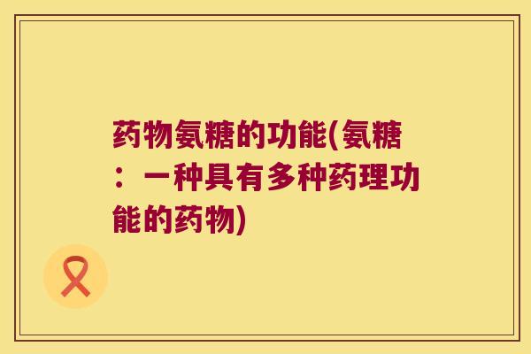 药物氨糖的功能(氨糖:一种具有多种药理功能的药物)