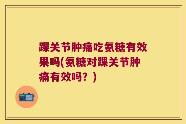 踝关节肿痛吃氨糖有效果吗(氨糖对踝关节肿痛有效吗？)