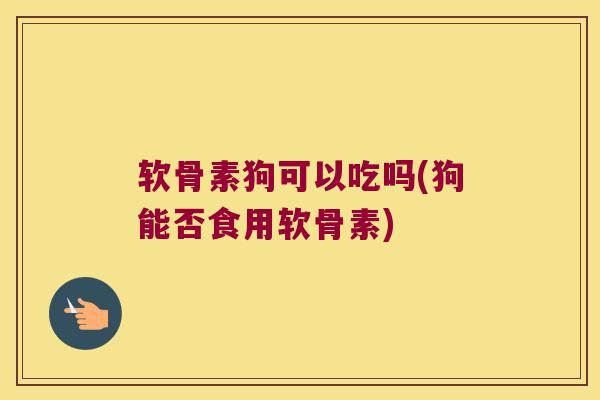 软骨素狗可以吃吗(狗能否食用软骨素)