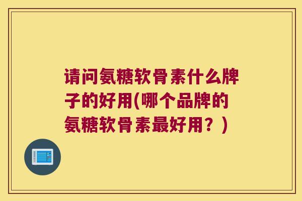请问氨糖软骨素什么牌子的好用(哪个品牌的氨糖软骨素最好用?)