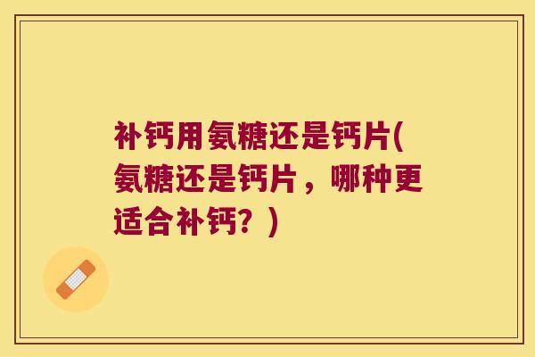 补钙用氨糖还是钙片(氨糖还是钙片,哪种更适合补钙?) 补钙用氨糖还是钙片(氨糖还是钙片,哪种更适合补钙?)