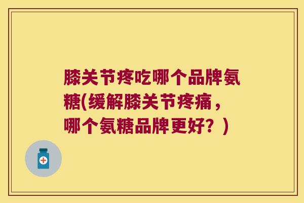 膝关节疼吃哪个品牌氨糖(缓解膝关节疼痛,哪个氨糖品牌更好?)