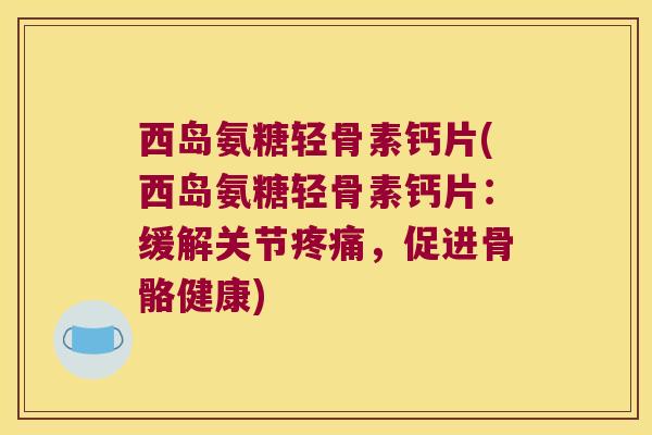 西岛氨糖轻骨素钙片(西岛氨糖轻骨素钙片:缓解关节疼痛,促进骨骼健康)