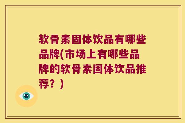 软骨素固体饮品有哪些品牌(市场上有哪些品牌的软骨素固体饮品推荐?)