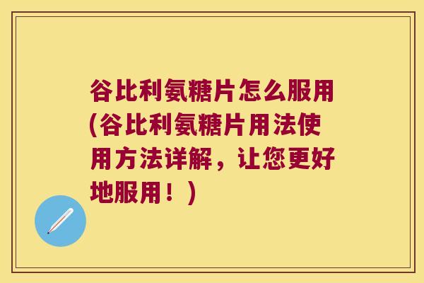 谷比利氨糖片怎么服用(谷比利氨糖片用法使用方法详解,让您更好地服用!)