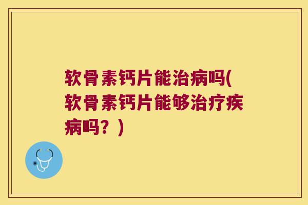 软骨素钙片能治病吗(软骨素钙片能够治疗疾病吗?)