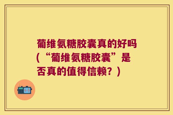 葡维氨糖胶囊真的好吗(“葡维氨糖胶囊”是否真的值得信赖?)