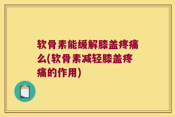 软骨素能缓解膝盖疼痛么(软骨素减轻膝盖疼痛的作用)