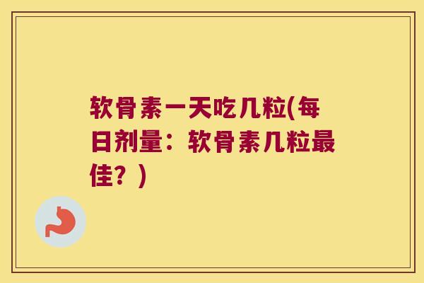 软骨素一天吃几粒(每日剂量：软骨素几粒最佳？)