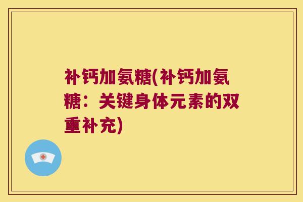 补钙加氨糖(补钙加氨糖:关键身体元素的双重补充)