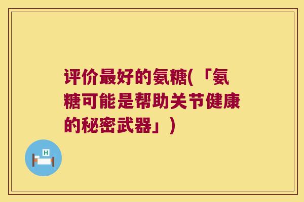 评价最好的氨糖(「氨糖可能是帮助关节健康的秘密武器」)
