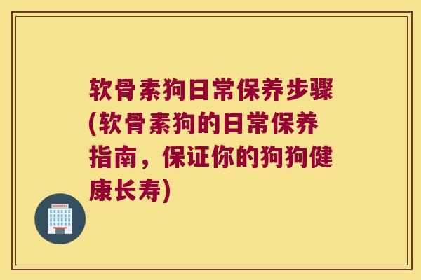 软骨素狗日常保养步骤(软骨素狗的日常保养指南,保证你的狗狗健康长寿)