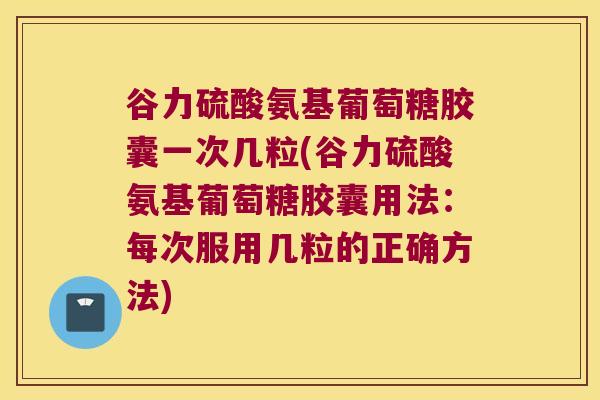 谷力硫酸氨基葡萄糖胶囊一次几粒(谷力硫酸氨基葡萄糖胶囊用法:每次服用几粒的正确方法) 谷力硫酸氨基葡萄糖胶囊一次几粒(谷力硫酸氨基葡萄糖胶囊用法:每次服用几粒的正确方法)