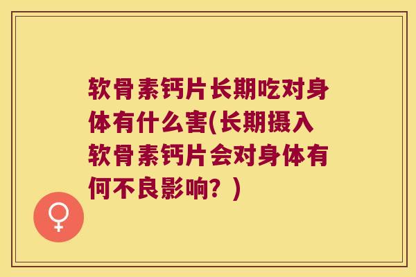 软骨素钙片长期吃对身体有什么害(长期摄入软骨素钙片会对身体有何不良影响?) 软骨素钙片长期吃对身体有什么害(长期摄入软骨素钙片会对身体有何不良影响?)