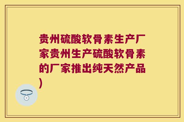 贵州硫酸软骨素生产厂家贵州生产硫酸软骨素的厂家推出纯天然产品)