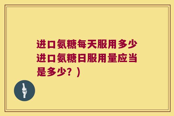 进口氨糖每天服用多少进口氨糖日服用量应当是多少?)