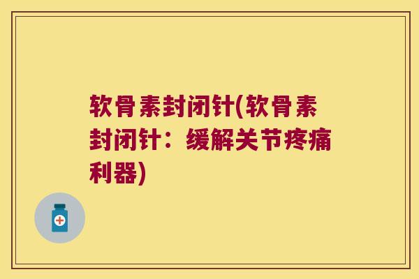 软骨素封闭针(软骨素封闭针:缓解关节疼痛利器)