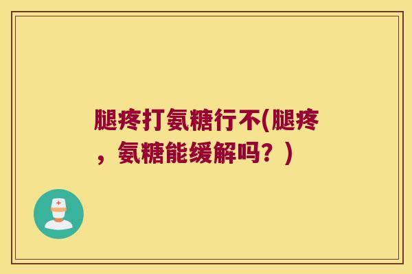 腿疼打氨糖行不(腿疼,氨糖能缓解吗?)