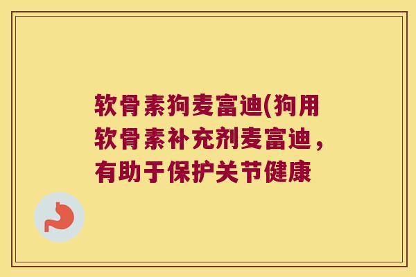 软骨素狗麦富迪(狗用软骨素补充剂麦富迪,有助于保护关节健康