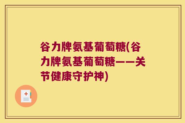 谷力牌氨基葡萄糖(谷力牌氨基葡萄糖——关节健康守护神)