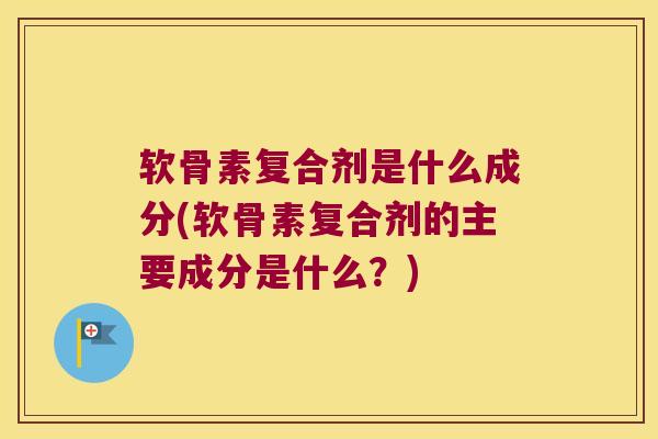 软骨素复合剂是什么成分(软骨素复合剂的主要成分是什么?)