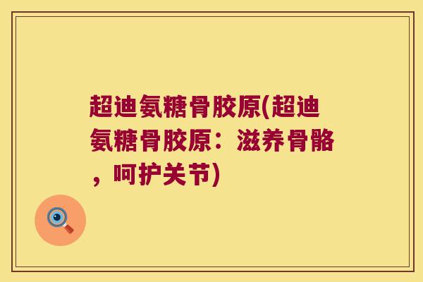 超迪氨糖骨胶原(超迪氨糖骨胶原：滋养骨骼，呵护关节)