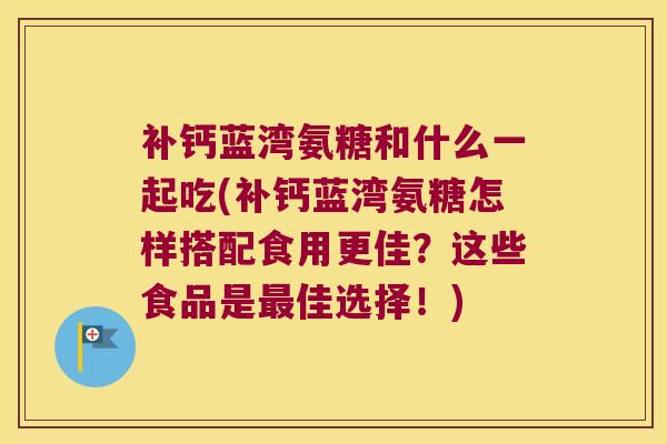 补钙蓝湾氨糖和什么一起吃(补钙蓝湾氨糖怎样搭配食用更佳?这些食品是最佳选择!)