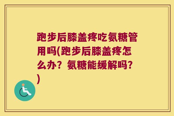 跑步后膝盖疼吃氨糖管用吗(跑步后膝盖疼怎么办?氨糖能缓解吗?)