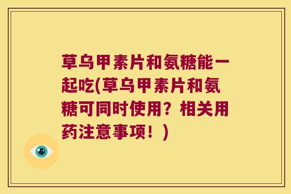 草乌甲素片和氨糖能一起吃(草乌甲素片和氨糖可同时使用?相关用药注意事项!)
